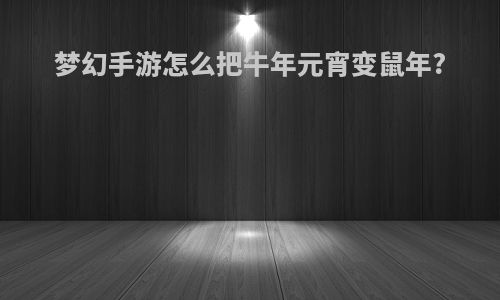 梦幻手游怎么把牛年元宵变鼠年?