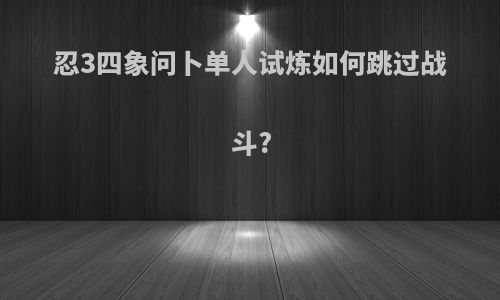 忍3四象问卜单人试炼如何跳过战斗?