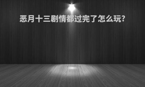 恶月十三剧情都过完了怎么玩?