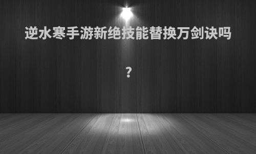 逆水寒手游新绝技能替换万剑诀吗?