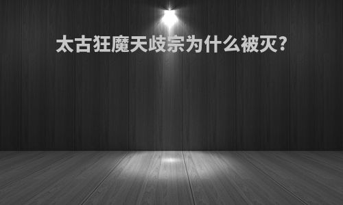 太古狂魔天歧宗为什么被灭?