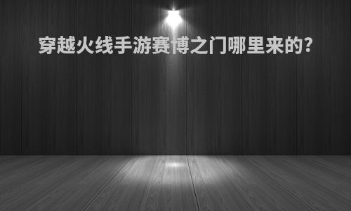 穿越火线手游赛博之门哪里来的?