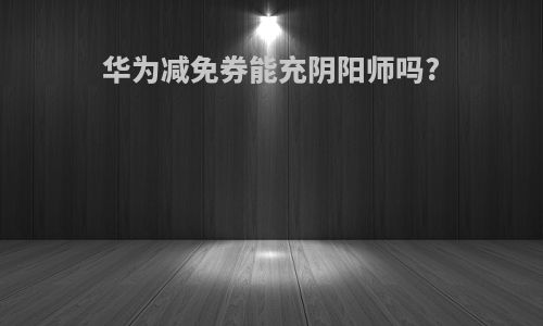 华为减免券能充阴阳师吗?