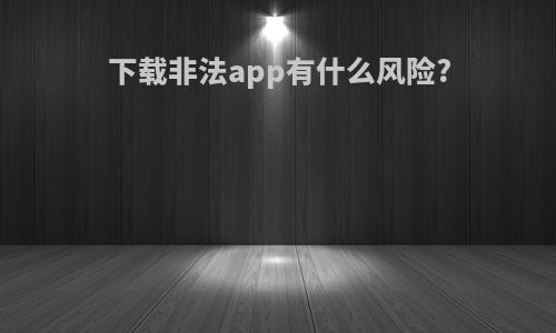 下载非法app有什么风险?