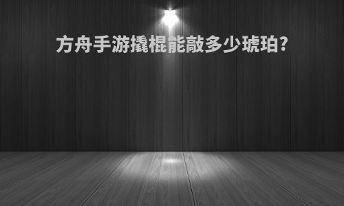 方舟手游撬棍能敲多少琥珀?
