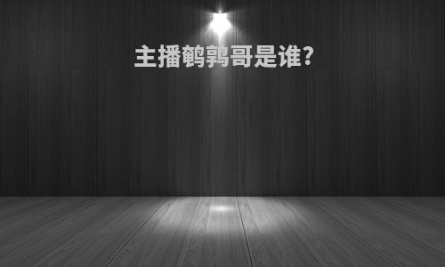 主播鹌鹑哥是谁?
