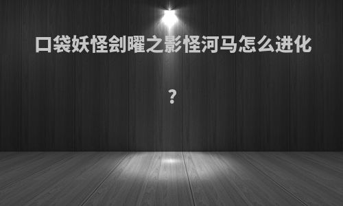 口袋妖怪刽曜之影怪河马怎么进化?