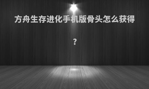 方舟生存进化手机版骨头怎么获得?