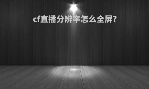 cf直播分辨率怎么全屏?