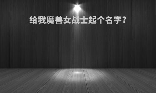 给我魔兽女战士起个名字?