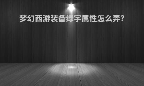 梦幻西游装备绿字属性怎么弄?