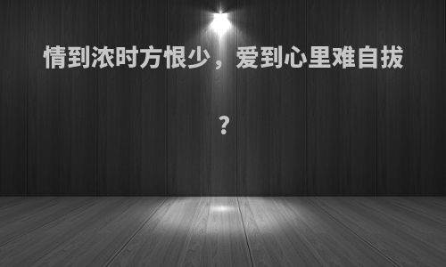 情到浓时方恨少，爱到心里难自拔?
