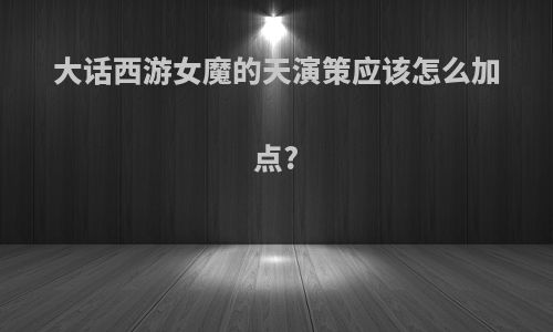 大话西游女魔的天演策应该怎么加点?