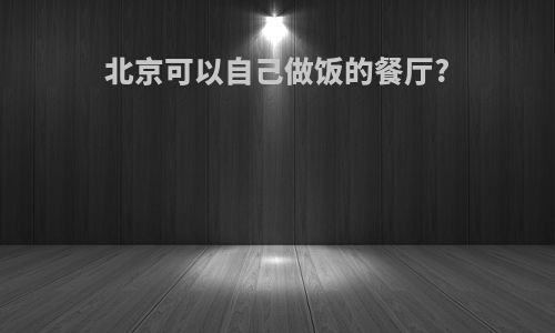 北京可以自己做饭的餐厅?
