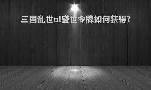 三国乱世ol盛世令牌如何获得?
