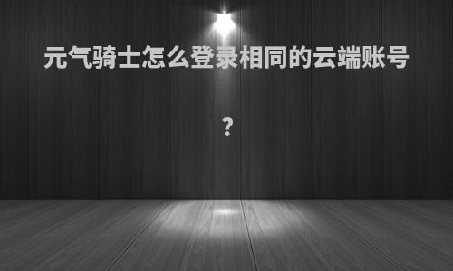 元气骑士怎么登录相同的云端账号?