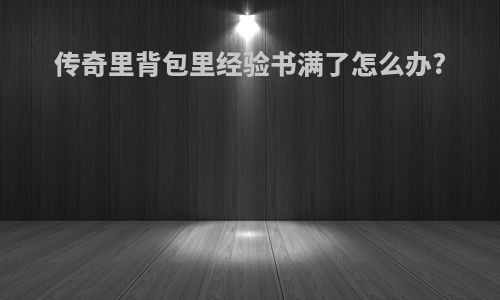 传奇里背包里经验书满了怎么办?