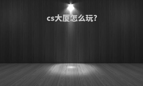 cs大厦怎么玩?