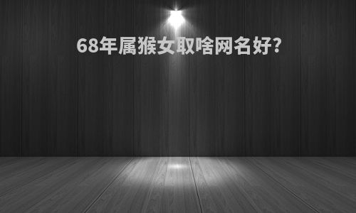 68年属猴女取啥网名好?