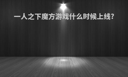 一人之下魔方游戏什么时候上线?