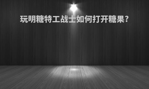 玩明糖特工战士如何打开糖果?