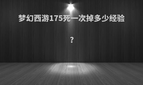 梦幻西游175死一次掉多少经验?