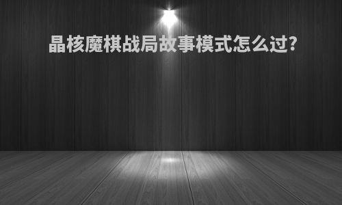 晶核魔棋战局故事模式怎么过?
