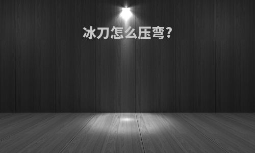 冰刀怎么压弯?
