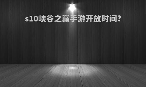 s10峡谷之巅手游开放时间?