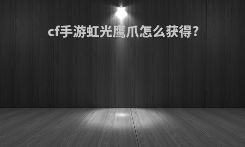 cf手游虹光鹰爪怎么获得?