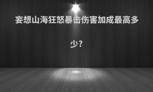 妄想山海狂怒暴击伤害加成最高多少?