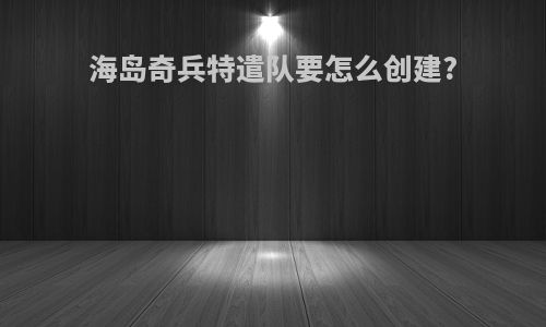 海岛奇兵特遣队要怎么创建?