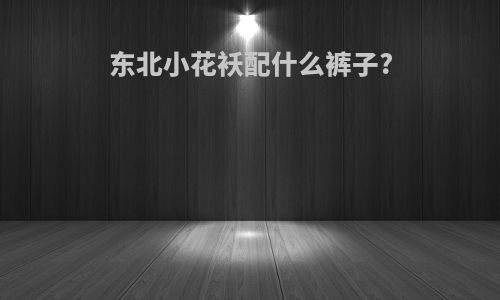 东北小花袄配什么裤子?