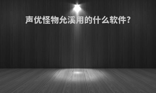 声优怪物允溪用的什么软件?