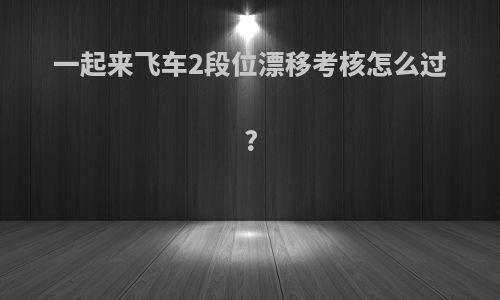 一起来飞车2段位漂移考核怎么过?