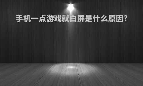 手机一点游戏就白屏是什么原因?