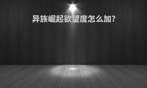 异族崛起欲望度怎么加?