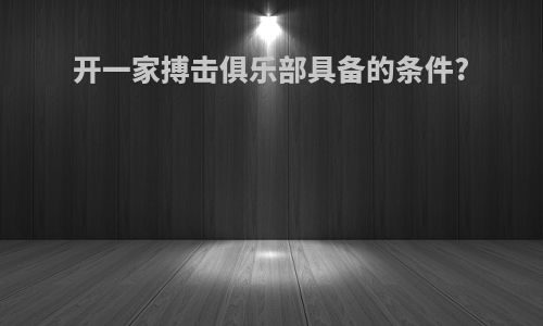 开一家搏击俱乐部具备的条件?