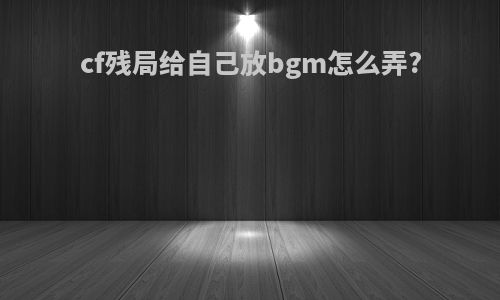 cf残局给自己放bgm怎么弄?