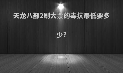天龙八部2刷大票的毒抗最低要多少?