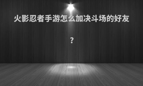 火影忍者手游怎么加决斗场的好友?