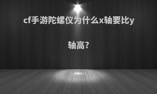 cf手游陀螺仪为什么x轴要比y轴高?