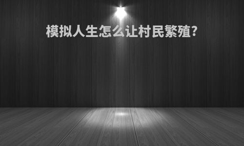 模拟人生怎么让村民繁殖?