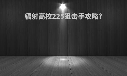 辐射高校225狙击手攻略?