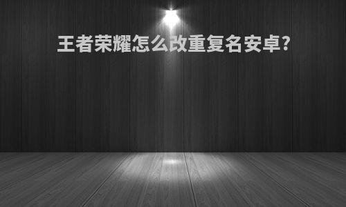 王者荣耀怎么改重复名安卓?
