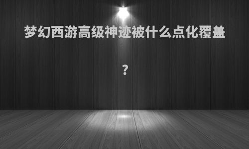 梦幻西游高级神迹被什么点化覆盖?