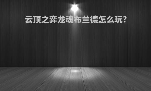 云顶之弈龙魂布兰德怎么玩?