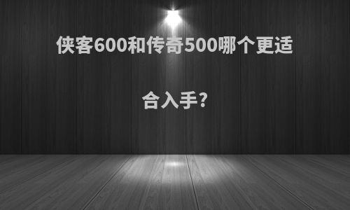 侠客600和传奇500哪个更适合入手?