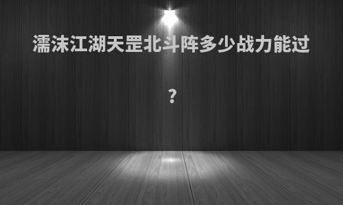 濡沫江湖天罡北斗阵多少战力能过?