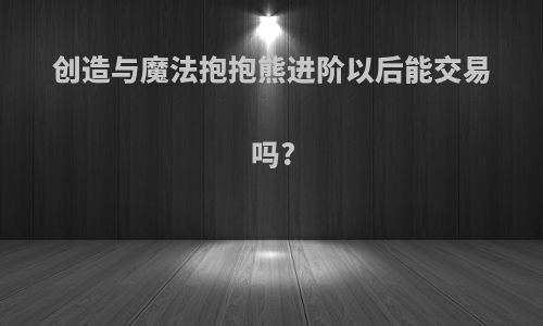 创造与魔法抱抱熊进阶以后能交易吗?